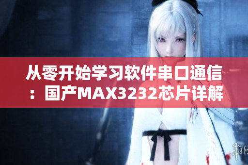 從零開(kāi)始學(xué)習(xí)軟件串口通信：國(guó)產(chǎn)MAX3232芯片詳解