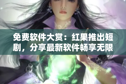 免費(fèi)軟件大賞：紅果推出短劇，分享最新軟件暢享無(wú)限可能