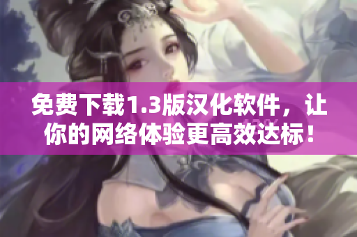 免費(fèi)下載1.3版漢化軟件，讓你的網(wǎng)絡(luò)體驗(yàn)更高效達(dá)標(biāo)！
