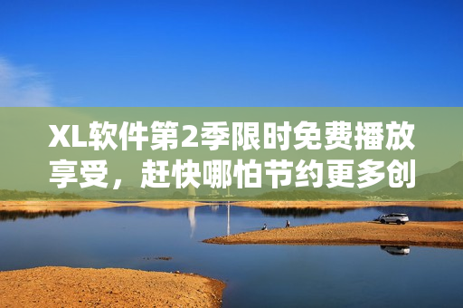 XL軟件第2季限時免費(fèi)播放享受，趕快哪怕節(jié)約更多創(chuàng)造力