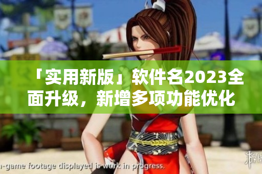 「實用新版」軟件名2023全面升級，新增多項功能優(yōu)化用戶體驗