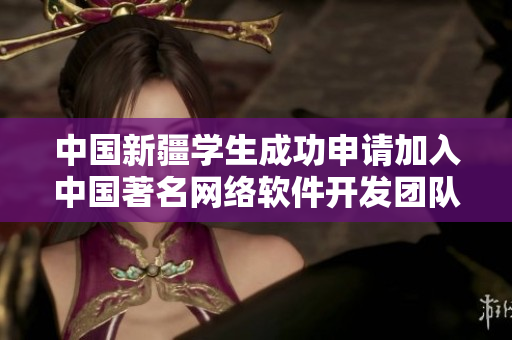中國新疆學(xué)生成功申請加入中國著名網(wǎng)絡(luò)軟件開發(fā)團(tuán)隊