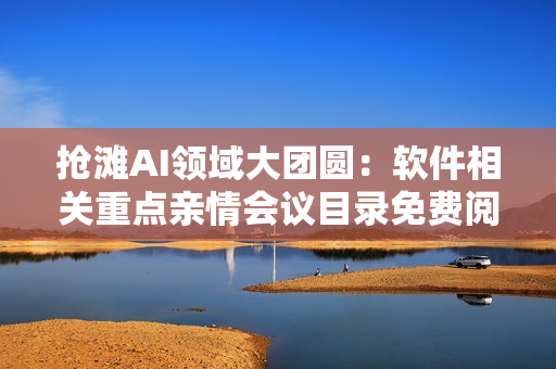 搶灘AI領(lǐng)域大團(tuán)圓：軟件相關(guān)重點(diǎn)親情會(huì)議目錄免費(fèi)閱讀