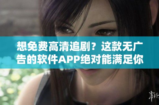 想免費(fèi)高清追?。窟@款無廣告的軟件APP絕對(duì)能滿足你！