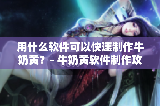用什么軟件可以快速制作牛奶黃？- 牛奶黃軟件制作攻略