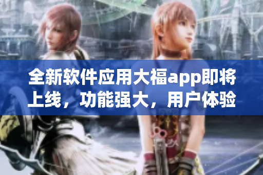 全新軟件應(yīng)用大福app即將上線，功能強大，用戶體驗超贊，快來體驗吧!