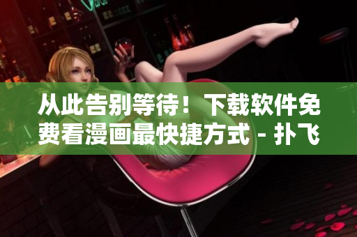 從此告別等待！下載軟件免費(fèi)看漫畫(huà)最快捷方式 - 撲飛漫畫(huà)