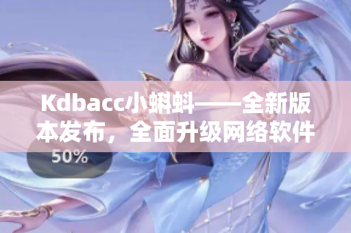 Kdbacc小蝌蚪——全新版本發(fā)布，全面升級網(wǎng)絡軟件體驗