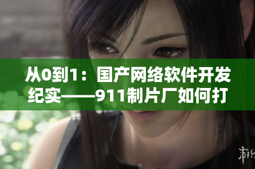 從0到1：國產(chǎn)網(wǎng)絡軟件開發(fā)紀實——911制片廠如何打造完美產(chǎn)品