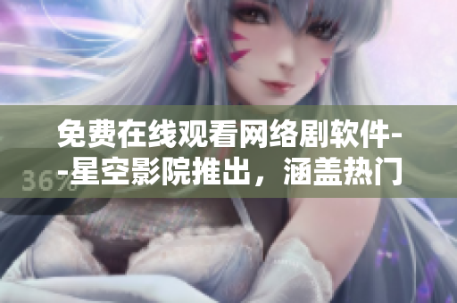 免費(fèi)在線觀看網(wǎng)絡(luò)劇軟件--星空影院推出，涵蓋熱門(mén)電視劇電影資源