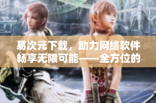 易次元下載，助力網絡軟件暢享無限可能——全方位的網絡軟件下載平臺
