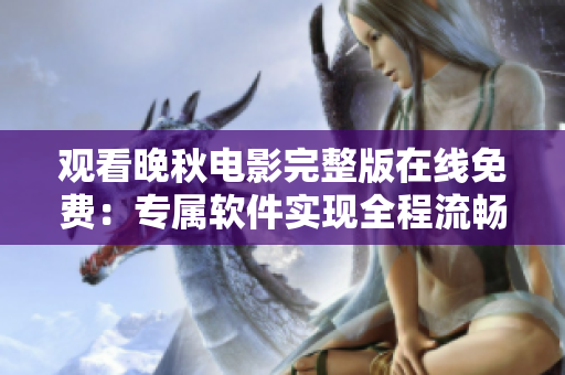 觀看晚秋電影完整版在線免費(fèi)：專屬軟件實現(xiàn)全程流暢播放