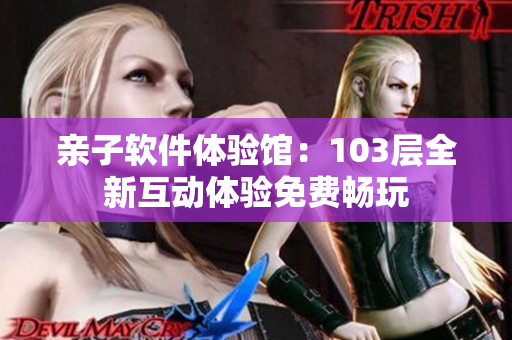 親子軟件體驗館：103層全新互動體驗免費暢玩