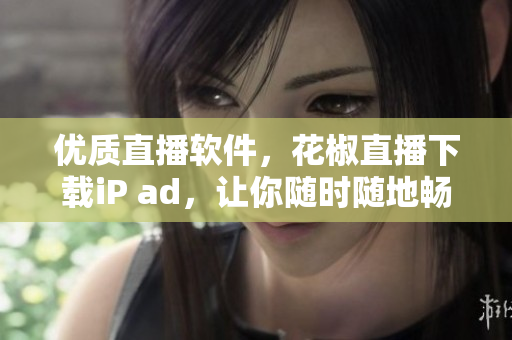 優(yōu)質(zhì)直播軟件，花椒直播下載iP ad，讓你隨時(shí)隨地暢享互動(dòng)拓展體驗(yàn)！