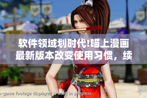 軟件領(lǐng)域劃時(shí)代!喵上漫畫(huà)最新版本改變使用習(xí)慣，續(xù)寫(xiě)用戶(hù)粘性情緣