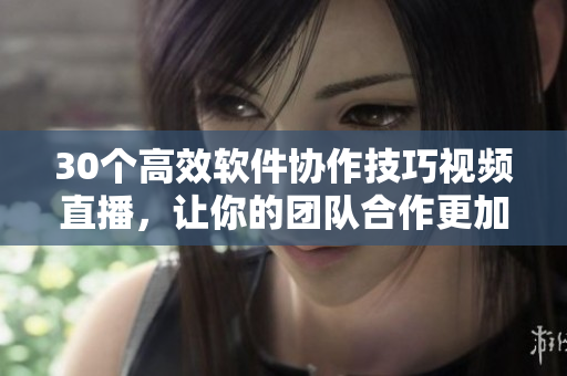 30個(gè)高效軟件協(xié)作技巧視頻直播，讓你的團(tuán)隊(duì)合作更加流暢
