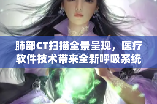 肺部CT掃描全景呈現(xiàn)，醫(yī)療軟件技術(shù)帶來全新呼吸系統(tǒng)探測效果