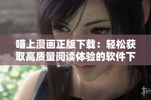 喵上漫畫正版下載：輕松獲取高質(zhì)量閱讀體驗的軟件下載指南