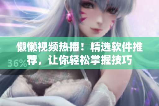 懶懶視頻熱播！精選軟件推薦，讓你輕松掌握技巧
