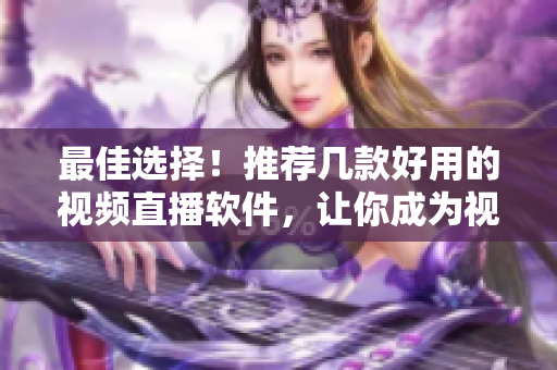 最佳選擇！推薦幾款好用的視頻直播軟件，讓你成為視頻達(dá)人！