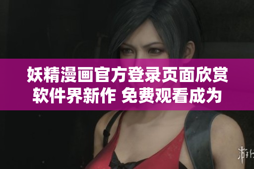 妖精漫畫官方登錄頁面欣賞軟件界新作 免費(fèi)觀看成為頂尖編輯