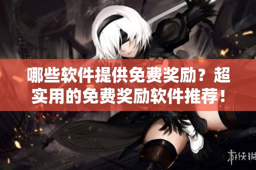 哪些軟件提供免費(fèi)獎(jiǎng)勵(lì)？超實(shí)用的免費(fèi)獎(jiǎng)勵(lì)軟件推薦！