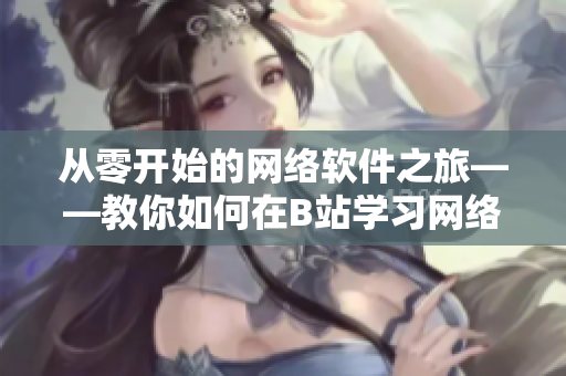 從零開(kāi)始的網(wǎng)絡(luò)軟件之旅——教你如何在B站學(xué)習(xí)網(wǎng)絡(luò)軟件開(kāi)發(fā)