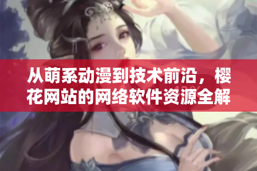 從萌系動(dòng)漫到技術(shù)前沿，櫻花網(wǎng)站的網(wǎng)絡(luò)軟件資源全解析！