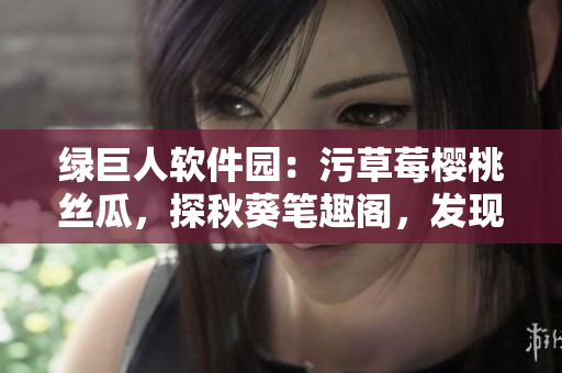綠巨人軟件園：污草莓櫻桃絲瓜，探秋葵筆趣閣，發(fā)現(xiàn)軟件樂趣