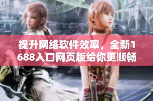 提升網(wǎng)絡(luò)軟件效率，全新1688入口網(wǎng)頁(yè)版給你更順暢的采購(gòu)體驗(yàn)