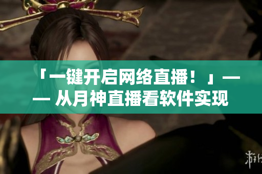 「一鍵開啟網(wǎng)絡(luò)直播！」—— 從月神直播看軟件實現(xiàn)視頻直播的利器