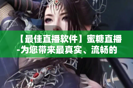 【最佳直播軟件】蜜糖直播-為您帶來最真實(shí)、流暢的直播體驗(yàn)