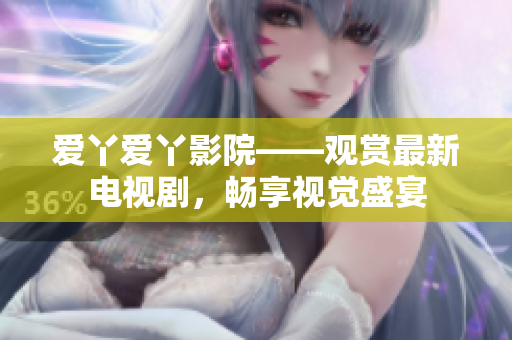 愛(ài)丫愛(ài)丫影院——觀賞最新電視劇，暢享視覺(jué)盛宴