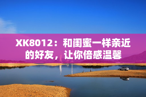 XK8012：和閨蜜一樣親近的好友，讓你倍感溫馨