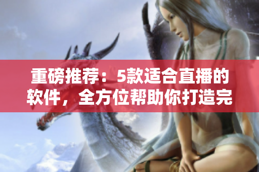重磅推薦：5款適合直播的軟件，全方位幫助你打造完美直播體驗(yàn)！