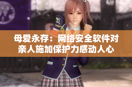 母愛(ài)永存：網(wǎng)絡(luò)安全軟件對(duì)親人施加保護(hù)力感動(dòng)人心