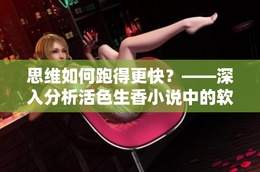 思維如何跑得更快？——深入分析活色生香小說(shuō)中的軟件開(kāi)發(fā)技巧
