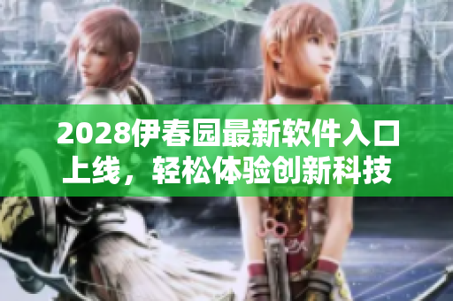 2028伊春園最新軟件入口上線，輕松體驗創(chuàng)新科技