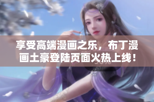 享受高端漫畫之樂，布丁漫畫土豪登陸頁面火熱上線！