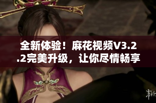 全新體驗(yàn)！麻花視頻V3.2.2完美升級(jí)，讓你盡情暢享軟件應(yīng)用的樂(lè)趣