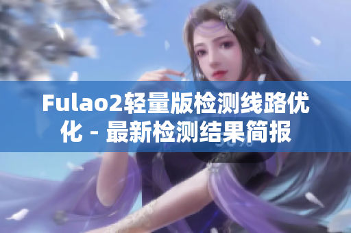 Fulao2輕量版檢測線路優(yōu)化 - 最新檢測結(jié)果簡報(bào)