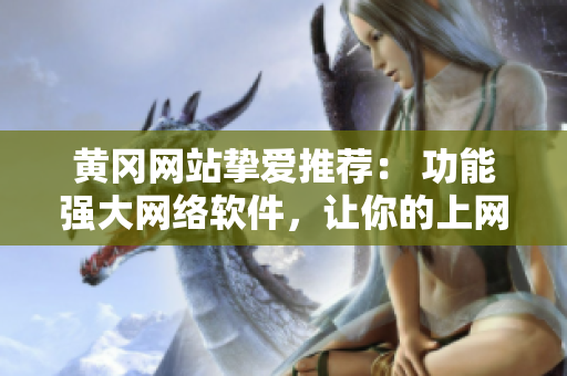 黃岡網(wǎng)站摯愛推薦： 功能強大網(wǎng)絡軟件，讓你的上網(wǎng)生活更簡單快捷！