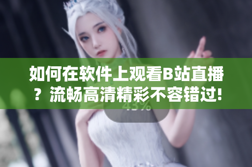 如何在軟件上觀看B站直播？流暢高清精彩不容錯(cuò)過!