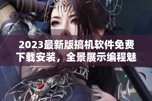 2023最新版搞機(jī)軟件免費(fèi)下載安裝，全景展示編程魅力