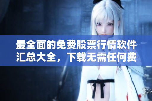 最全面的免費(fèi)股票行情軟件匯總大全，下載無(wú)需任何費(fèi)用