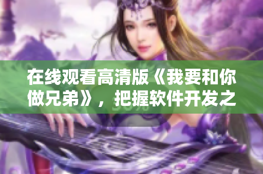 在線觀看高清版《我要和你做兄弟》，把握軟件開(kāi)發(fā)之路