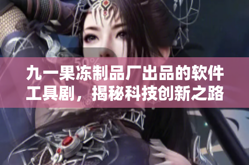 九一果凍制品廠出品的軟件工具劇，揭秘科技創(chuàng)新之路