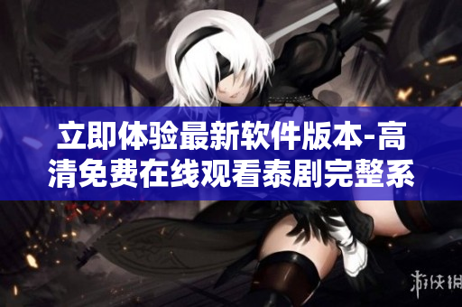 立即體驗最新軟件版本-高清免費在線觀看泰劇完整系列