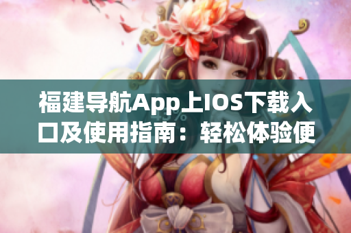 福建導(dǎo)航App上IOS下載入口及使用指南：輕松體驗(yàn)便捷的導(dǎo)航服務(wù)