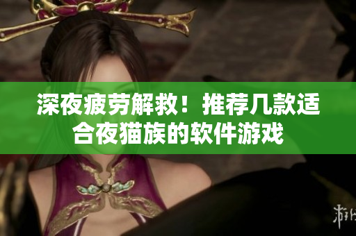 深夜疲勞解救！推薦幾款適合夜貓族的軟件游戲